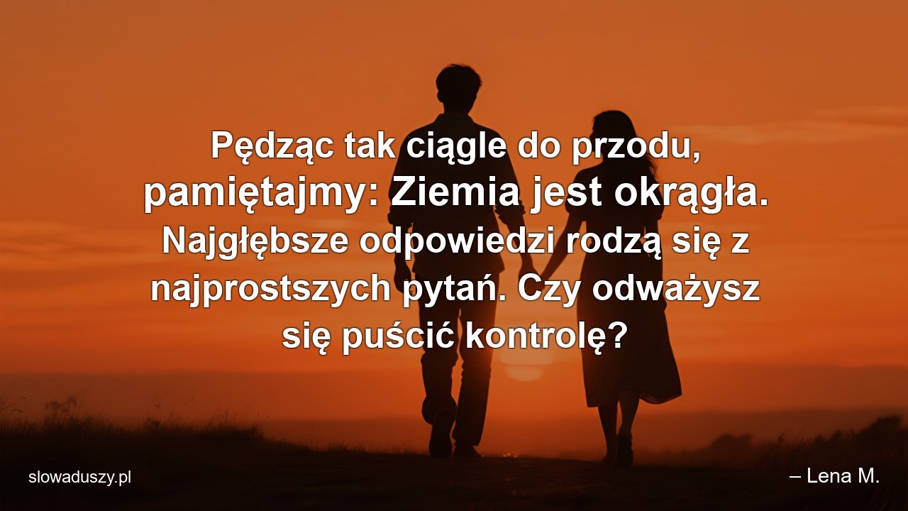 Pędząc tak ciągle do przodu,  pamiętajmy: Ziemia jest okrągła. Najgłębsze odpowiedzi rodzą się z najprostszych pytań. Czy odważysz się puścić kontrolę? - – Lena M.