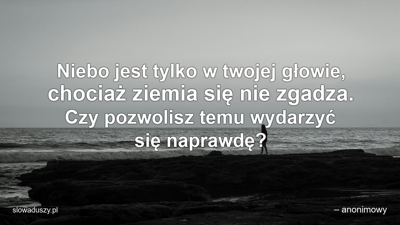 Niebo jest tylko w twojej głowie,  chociaż ziemia się nie zgadza. Czy pozwolisz temu wydarzyć się naprawdę?