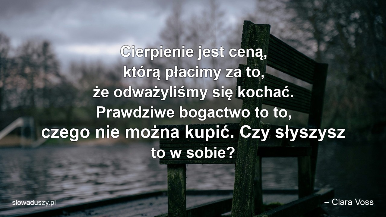 Cierpienie jest ceną,  którą płacimy za to,  że odważyliśmy się kochać. Prawdziwe bogactwo to to,  czego nie można kupić. Czy słyszysz to w sobie?