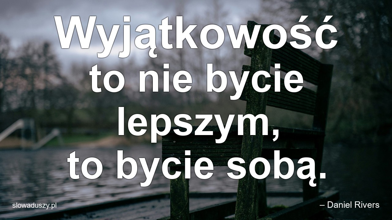Wyjątkowość to nie bycie lepszym,  to bycie sobą.