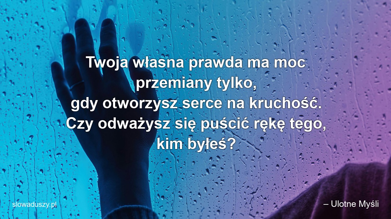 Twoja własna prawda ma moc przemiany tylko,  gdy otworzysz serce na kruchość. Czy odważysz się puścić rękę tego,  kim byłeś?