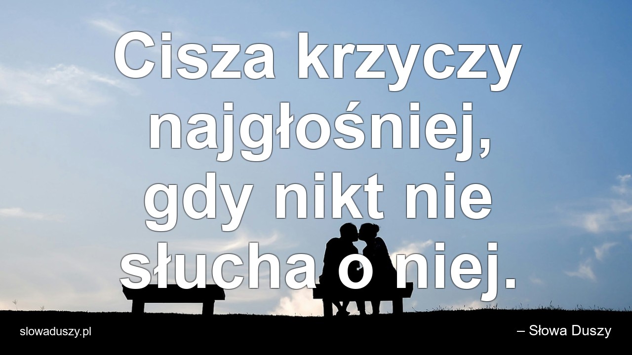 Cisza krzyczy najgłośniej,  gdy nikt nie słucha o niej.