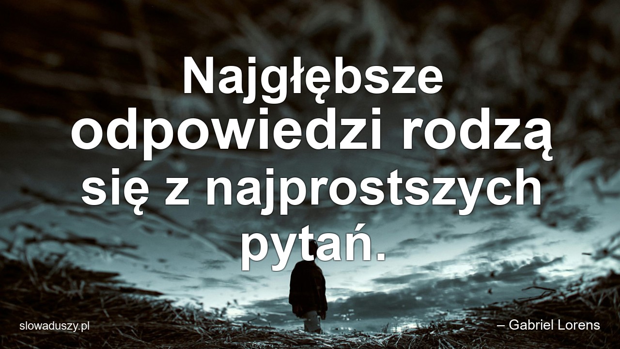 Najgłębsze odpowiedzi rodzą się z najprostszych pytań.