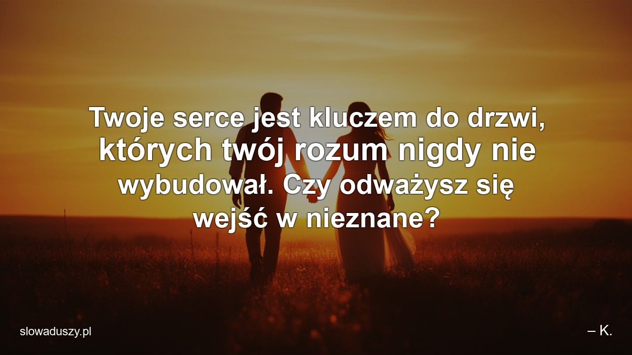 Twoje serce jest kluczem do drzwi,  których twój rozum nigdy nie wybudował. Czy odważysz się wejść w nieznane? - – K.