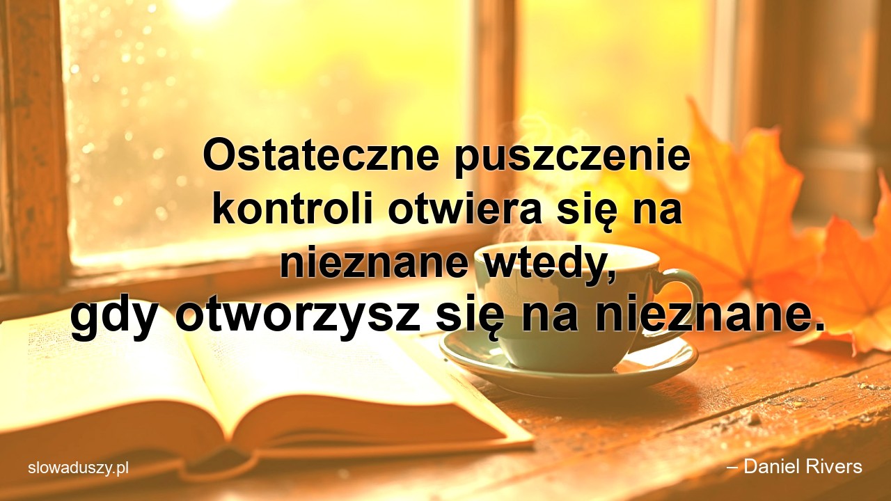 Ostateczne puszczenie kontroli otwiera się na nieznane wtedy,  gdy otworzysz się na nieznane. - – Daniel Rivers