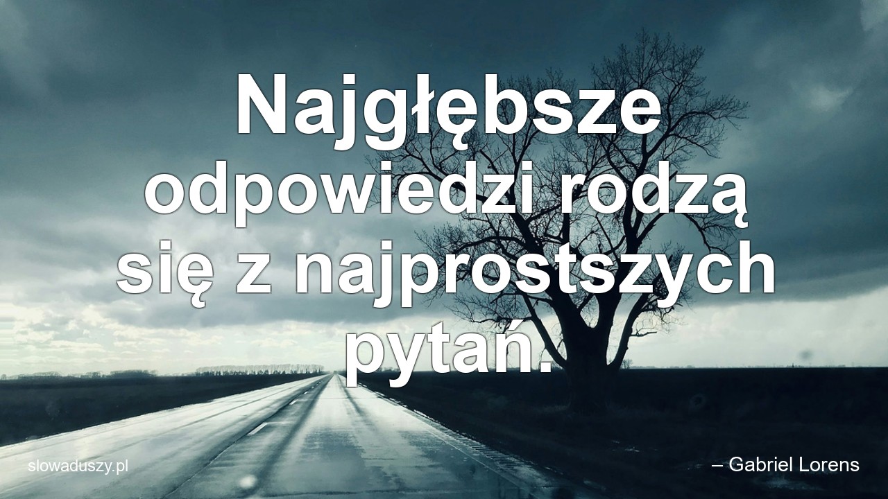 Najgłębsze odpowiedzi rodzą się z najprostszych pytań. - – Gabriel Lorens