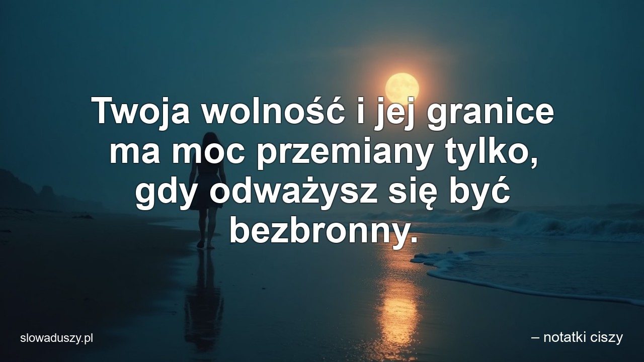 Twoja wolność i jej granice ma moc przemiany tylko,  gdy odważysz się być bezbronny. - – notatki ciszy