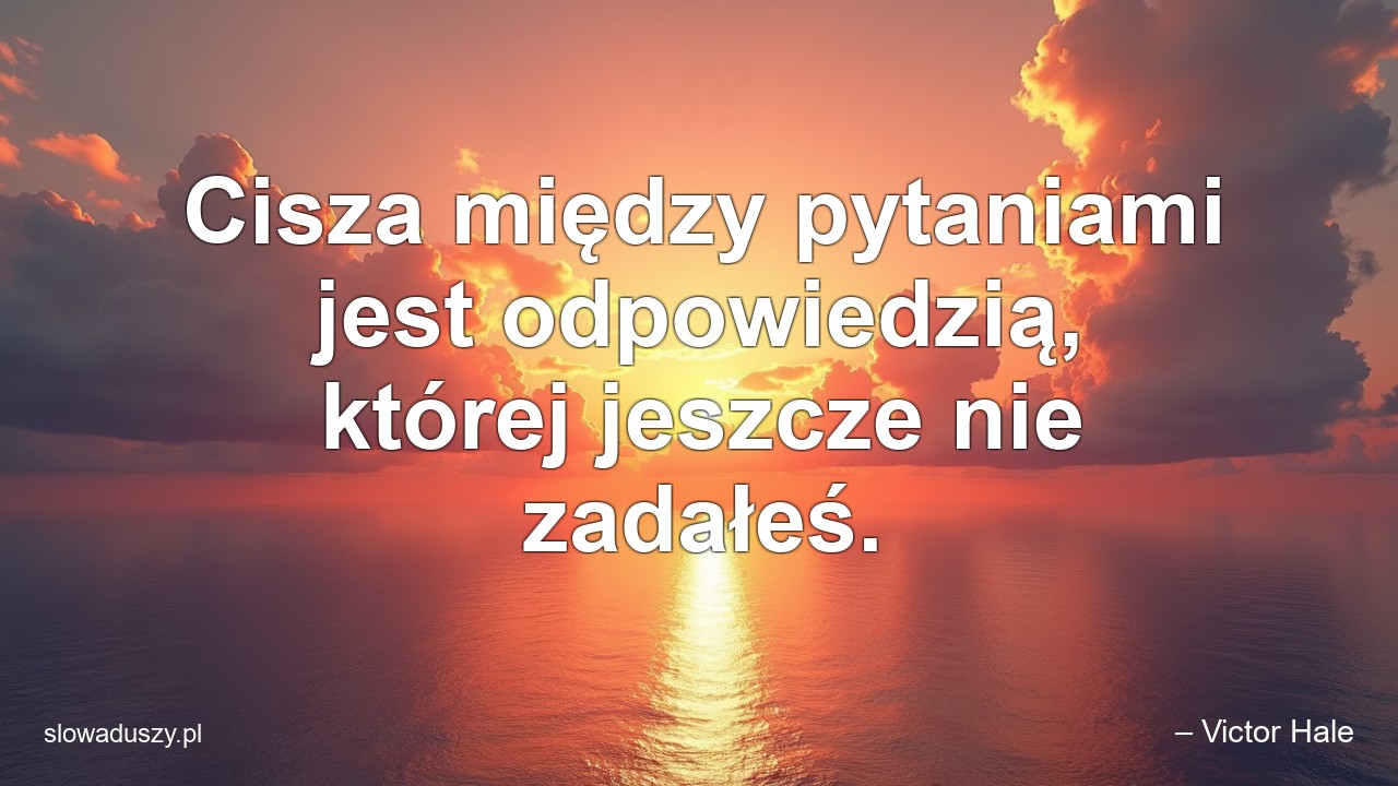 Cisza między pytaniami jest odpowiedzią,  której jeszcze nie zadałeś. - – Victor Hale