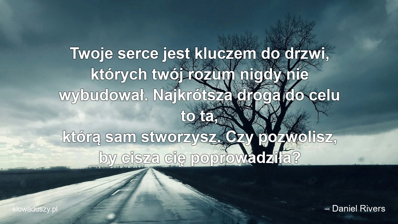Twoje serce jest kluczem do drzwi,  których twój rozum nigdy nie wybudował. Najkrótsza droga do celu to ta,  którą sam stworzysz. Czy pozwolisz,  by cisza cię poprowadziła? - – Daniel Rivers