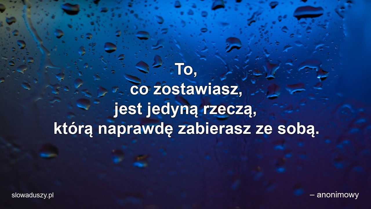 To,  co zostawiasz,  jest jedyną rzeczą,  którą naprawdę zabierasz ze sobą.