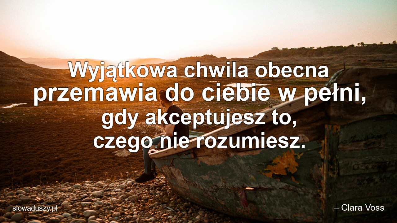 Wyjątkowa chwila obecna przemawia do ciebie w pełni,  gdy akceptujesz to,  czego nie rozumiesz.
