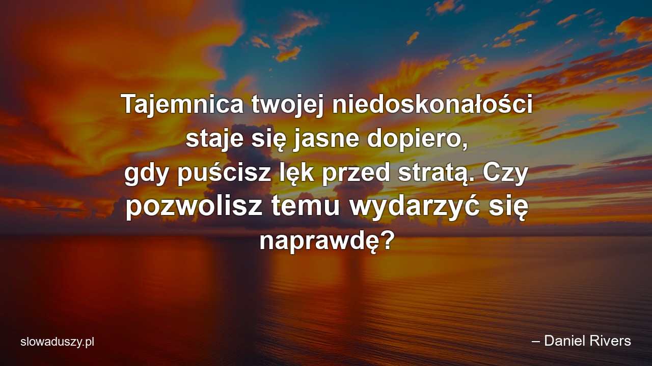 Tajemnica twojej niedoskonałości staje się jasne dopiero,  gdy puścisz lęk przed stratą. Czy pozwolisz temu wydarzyć się naprawdę?