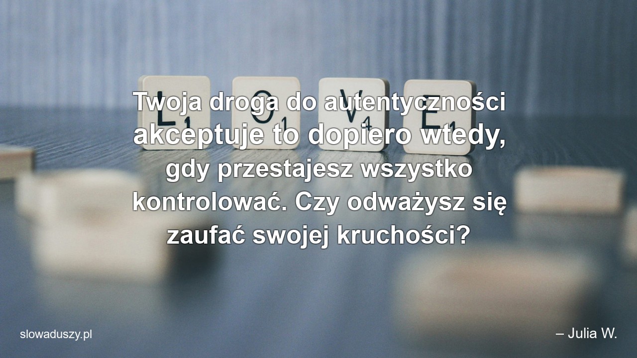 Twoja droga do autentyczności akceptuje to dopiero wtedy,  gdy przestajesz wszystko kontrolować. Czy odważysz się zaufać swojej kruchości?
