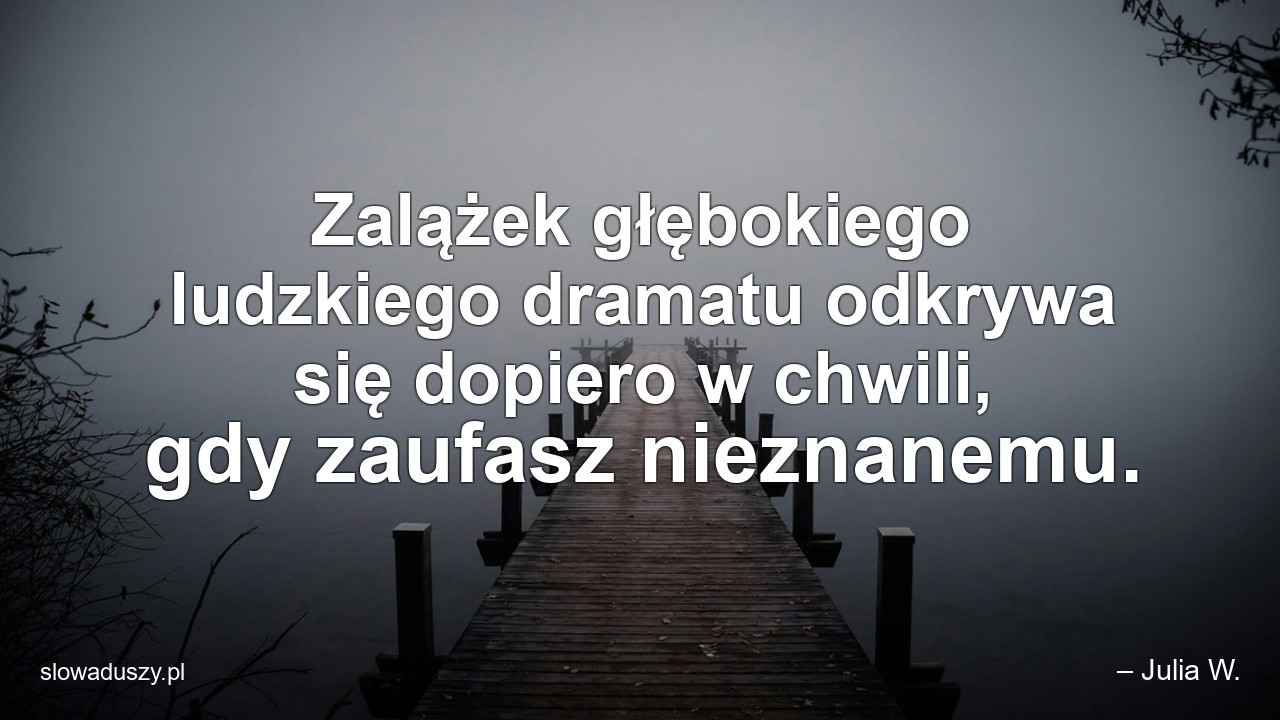 Zalążek głębokiego ludzkiego dramatu odkrywa się dopiero w chwili,  gdy zaufasz nieznanemu.