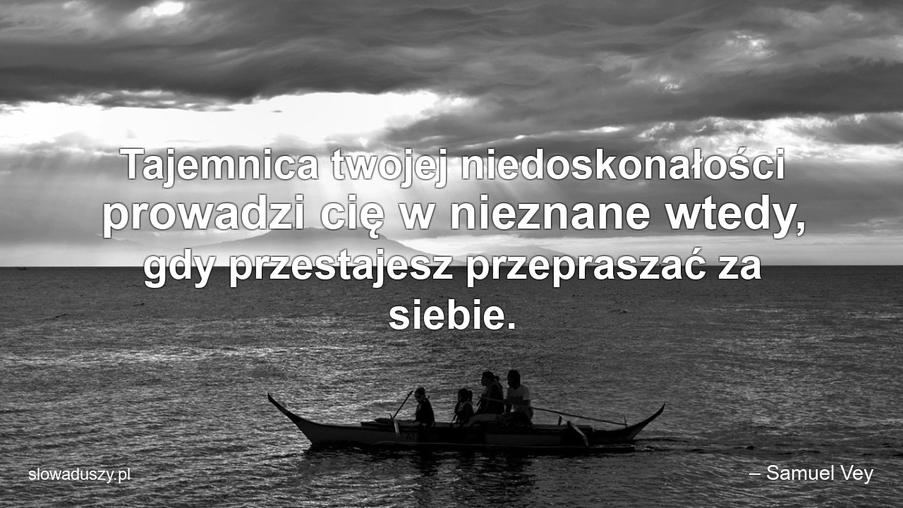 Tajemnica twojej niedoskonałości prowadzi cię w nieznane wtedy,  gdy przestajesz przepraszać za siebie. - – Samuel Vey