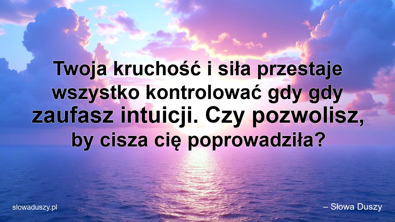 Twoja kruchość i siła przestaje wszystko kontrolować gdy gdy zaufasz intuicji. Czy pozwolisz,  by cisza cię poprowadziła? - – Słowa Duszy