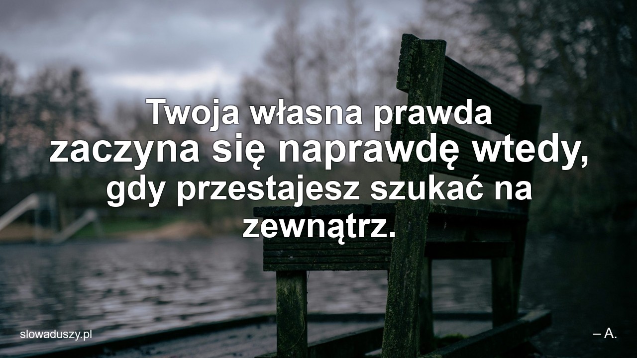 Twoja własna prawda zaczyna się naprawdę wtedy,  gdy przestajesz szukać na zewnątrz.
