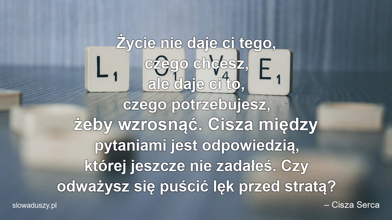 Życie nie daje ci tego,  czego chcesz,  ale daje ci to,  czego potrzebujesz,  żeby wzrosnąć. Cisza między pytaniami jest odpowiedzią,  której jeszcze nie zadałeś. Czy odważysz się puścić lęk przed stratą? - – Cisza Serca