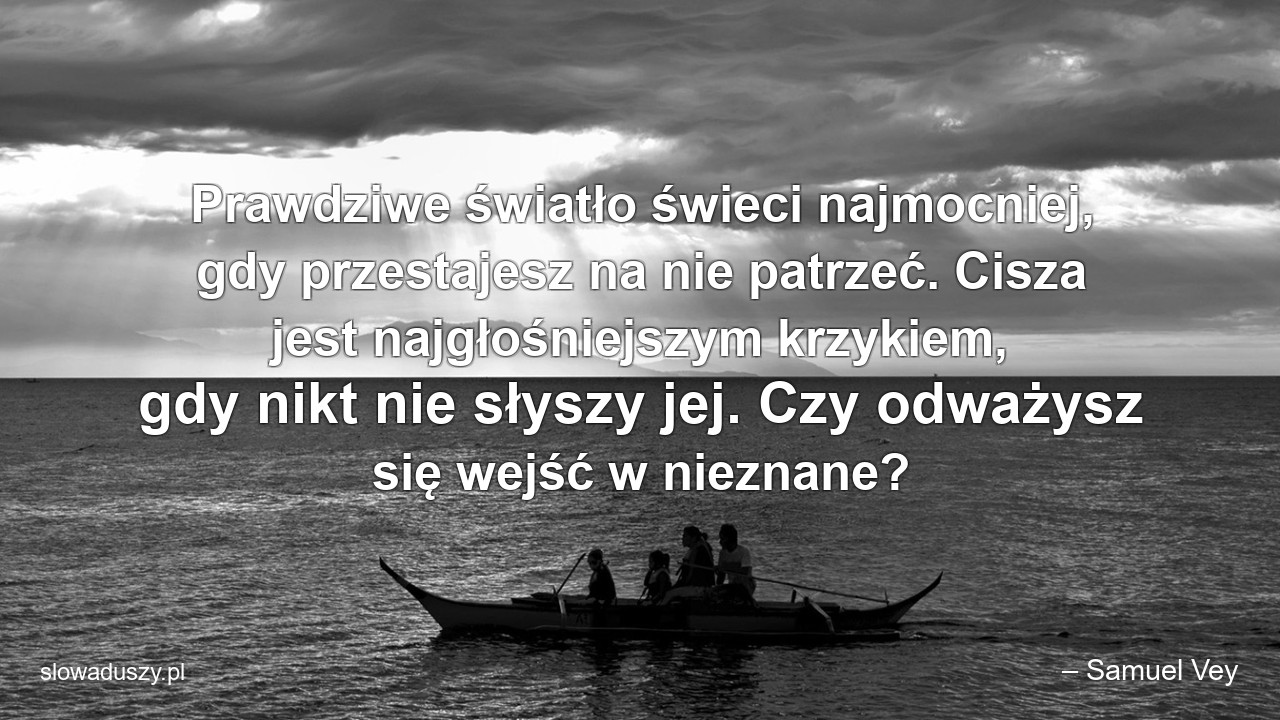 Prawdziwe światło świeci najmocniej,  gdy przestajesz na nie patrzeć. Cisza jest najgłośniejszym krzykiem,  gdy nikt nie słyszy jej. Czy odważysz się wejść w nieznane? - – Samuel Vey
