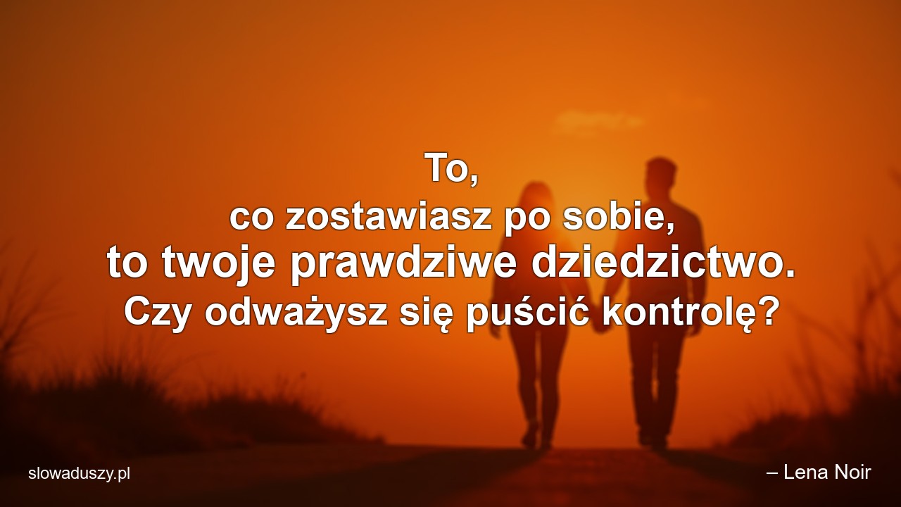 To,  co zostawiasz po sobie,  to twoje prawdziwe dziedzictwo. Czy odważysz się puścić kontrolę? - – Lena Noir