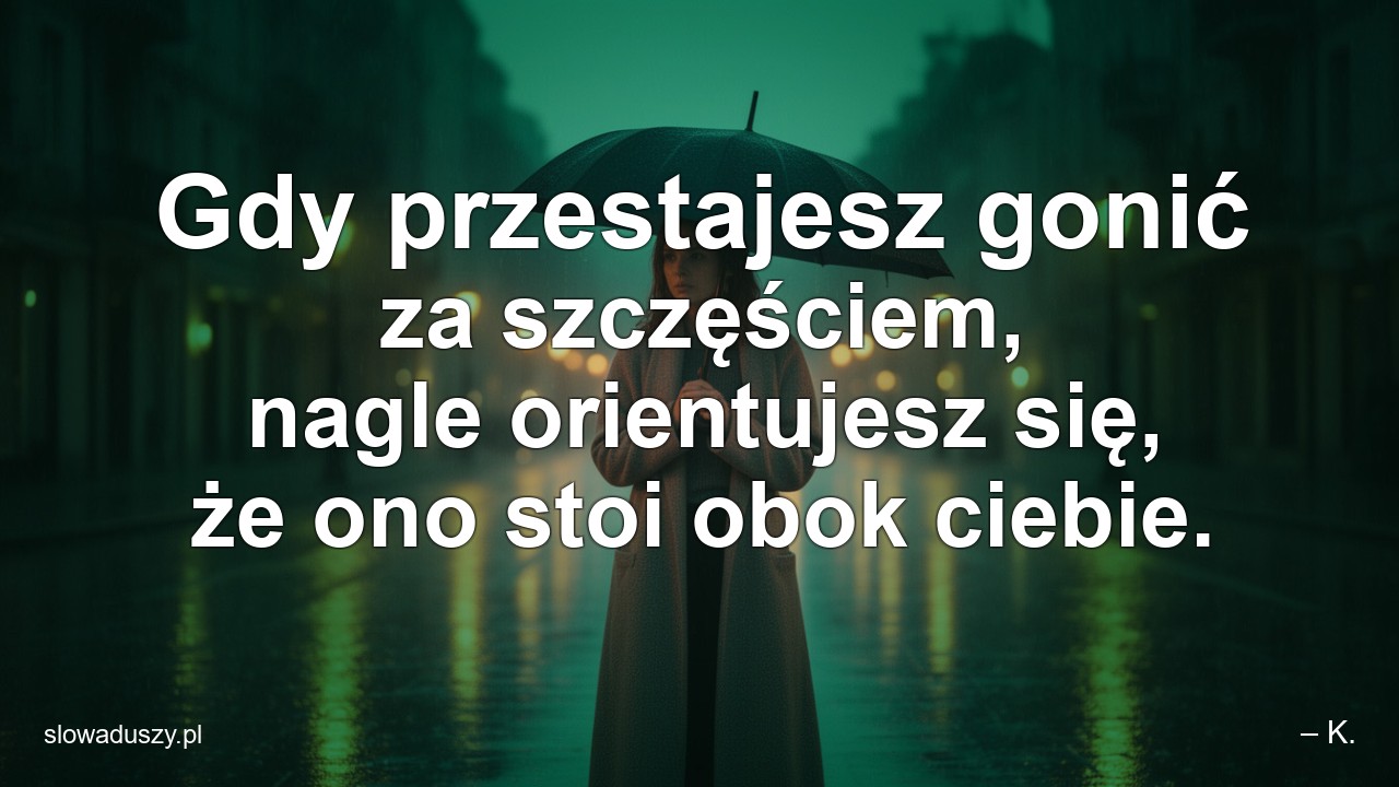 Gdy przestajesz gonić za szczęściem,  nagle orientujesz się,  że ono stoi obok ciebie. - – K.