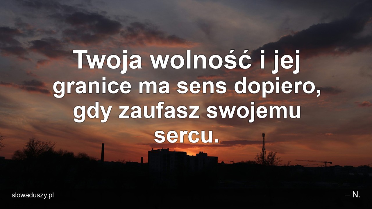 Twoja wolność i jej granice ma sens dopiero,  gdy zaufasz swojemu sercu.