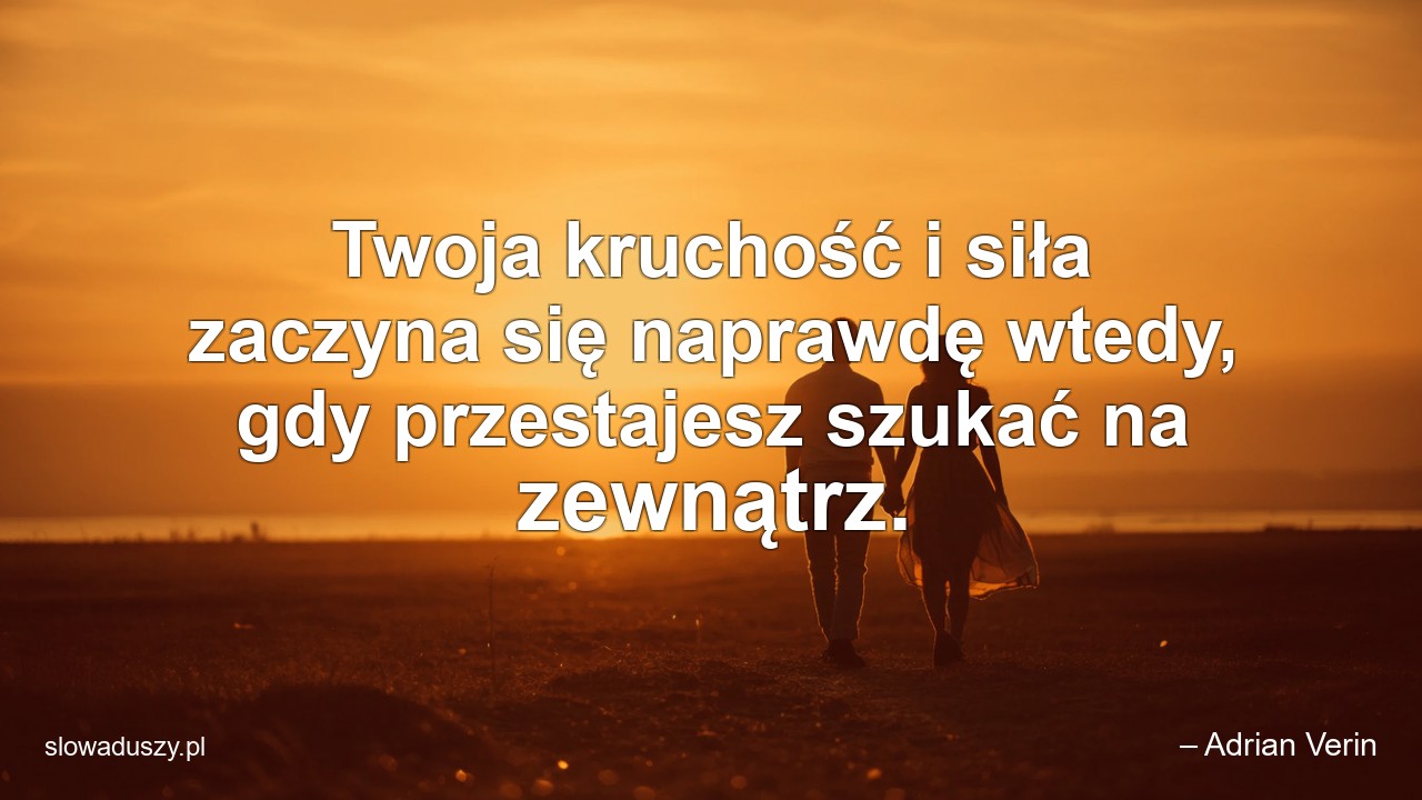 Twoja kruchość i siła zaczyna się naprawdę wtedy,  gdy przestajesz szukać na zewnątrz. - – Adrian Verin