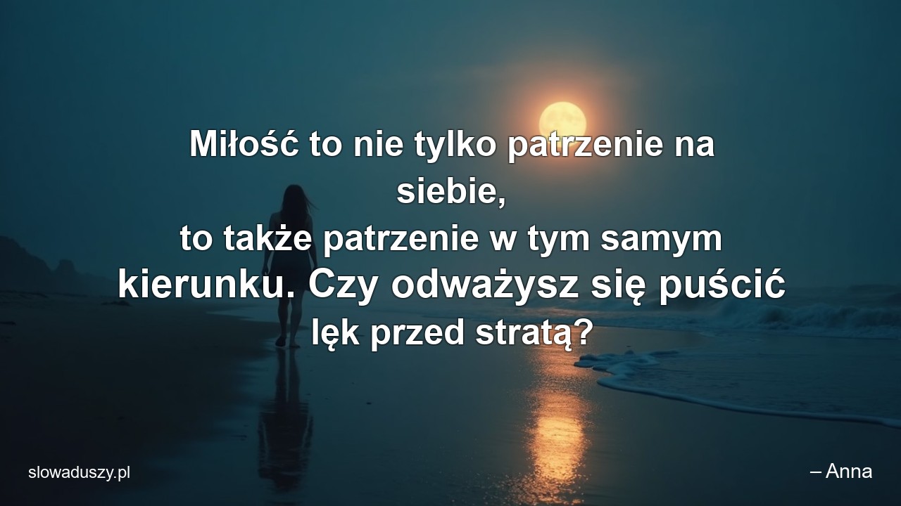 Miłość to nie tylko patrzenie na siebie,  to także patrzenie w tym samym kierunku. Czy odważysz się puścić lęk przed stratą? - – Anna