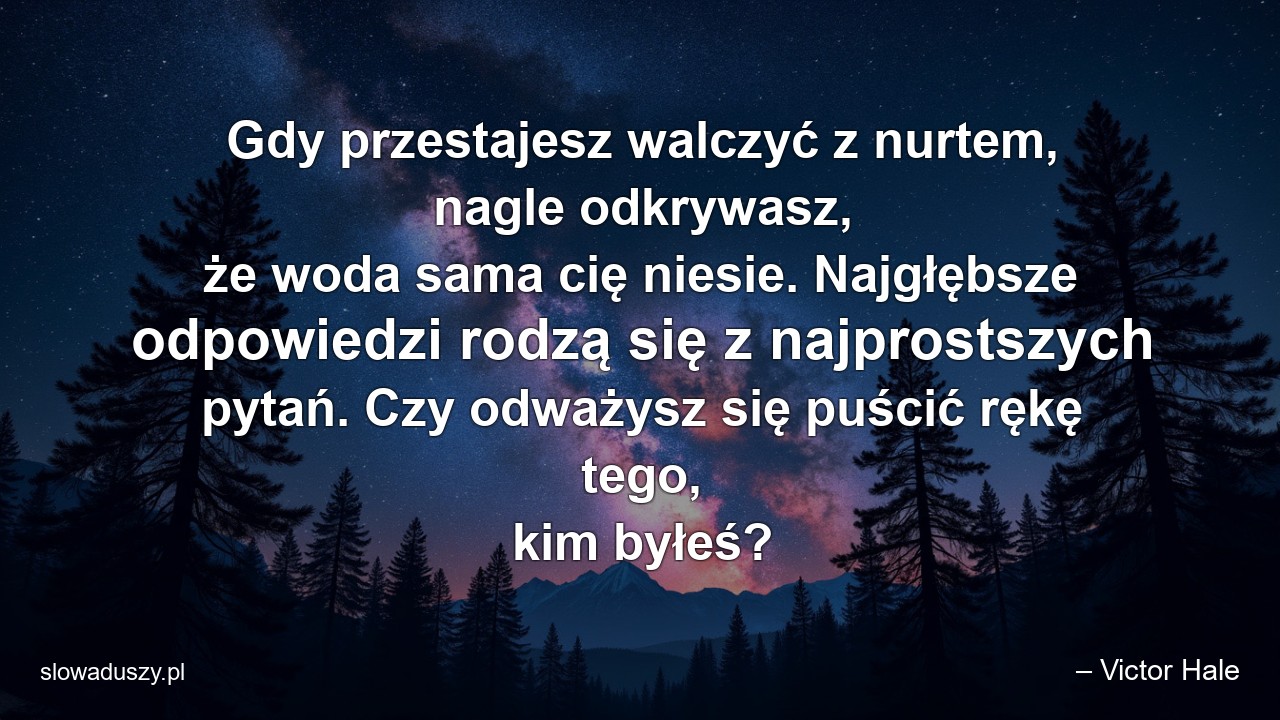 Gdy przestajesz walczyć z nurtem,  nagle odkrywasz,  że woda sama cię niesie. Najgłębsze odpowiedzi rodzą się z najprostszych pytań. Czy odważysz się puścić rękę tego,  kim byłeś? - – Victor Hale