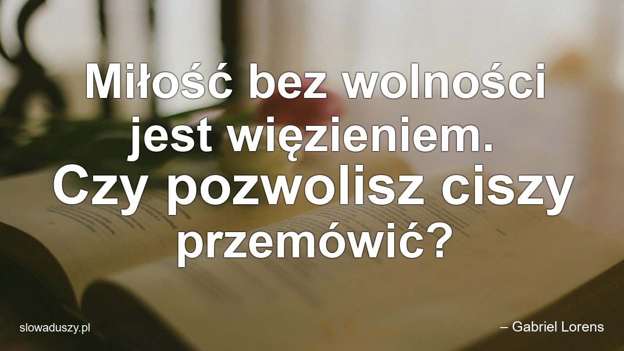 Miłość bez wolności jest więzieniem. Czy pozwolisz ciszy przemówić? - – Gabriel Lorens