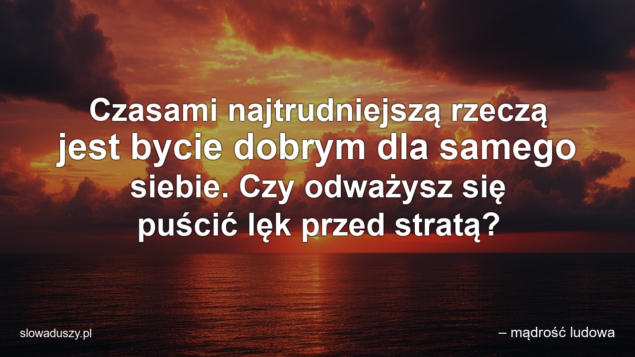 Czasami najtrudniejszą rzeczą jest bycie dobrym dla samego siebie. Czy odważysz się puścić lęk przed stratą? - – mądrość ludowa