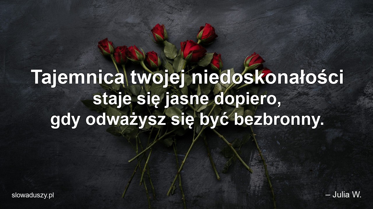 Tajemnica twojej niedoskonałości staje się jasne dopiero,  gdy odważysz się być bezbronny. - – Julia W.
