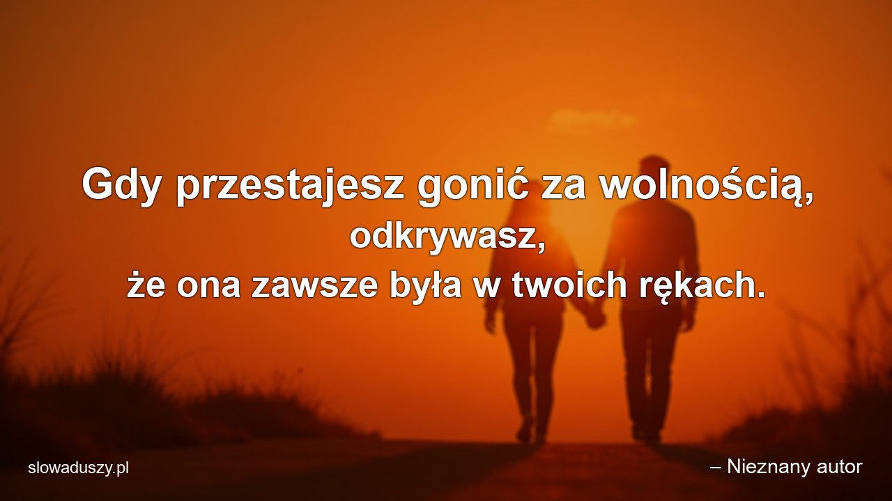 Gdy przestajesz gonić za wolnością,  odkrywasz,  że ona zawsze była w twoich rękach. - – Nieznany autor