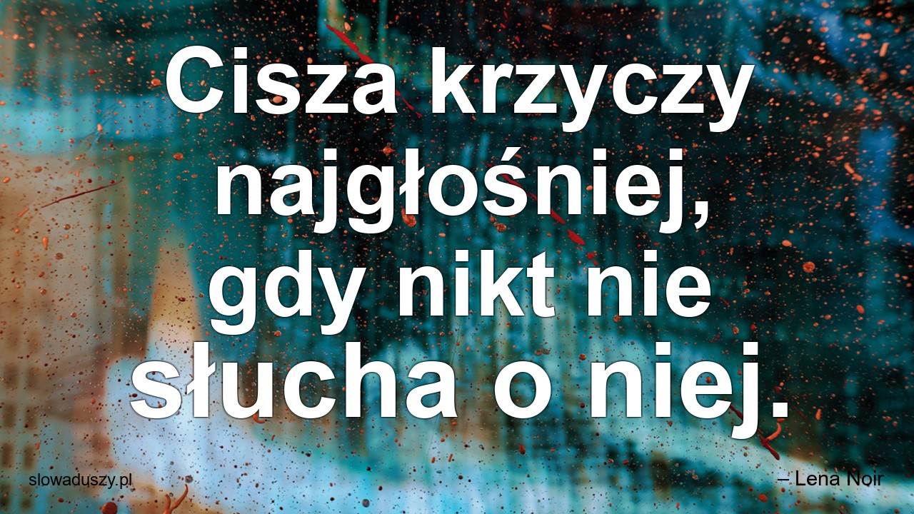 Cisza krzyczy najgłośniej,  gdy nikt nie słucha o niej. - – Lena Noir