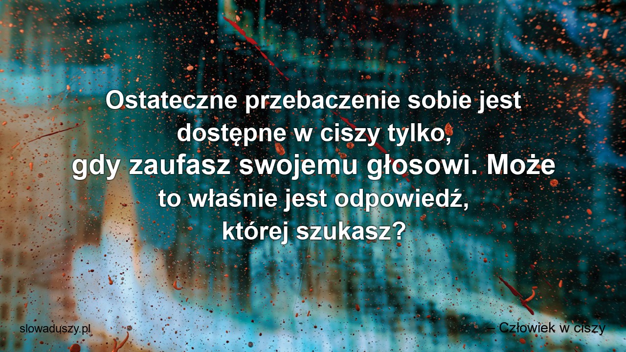 Ostateczne przebaczenie sobie jest dostępne w ciszy tylko,  gdy zaufasz swojemu głosowi. Może to właśnie jest odpowiedź,  której szukasz? - – Człowiek w ciszy