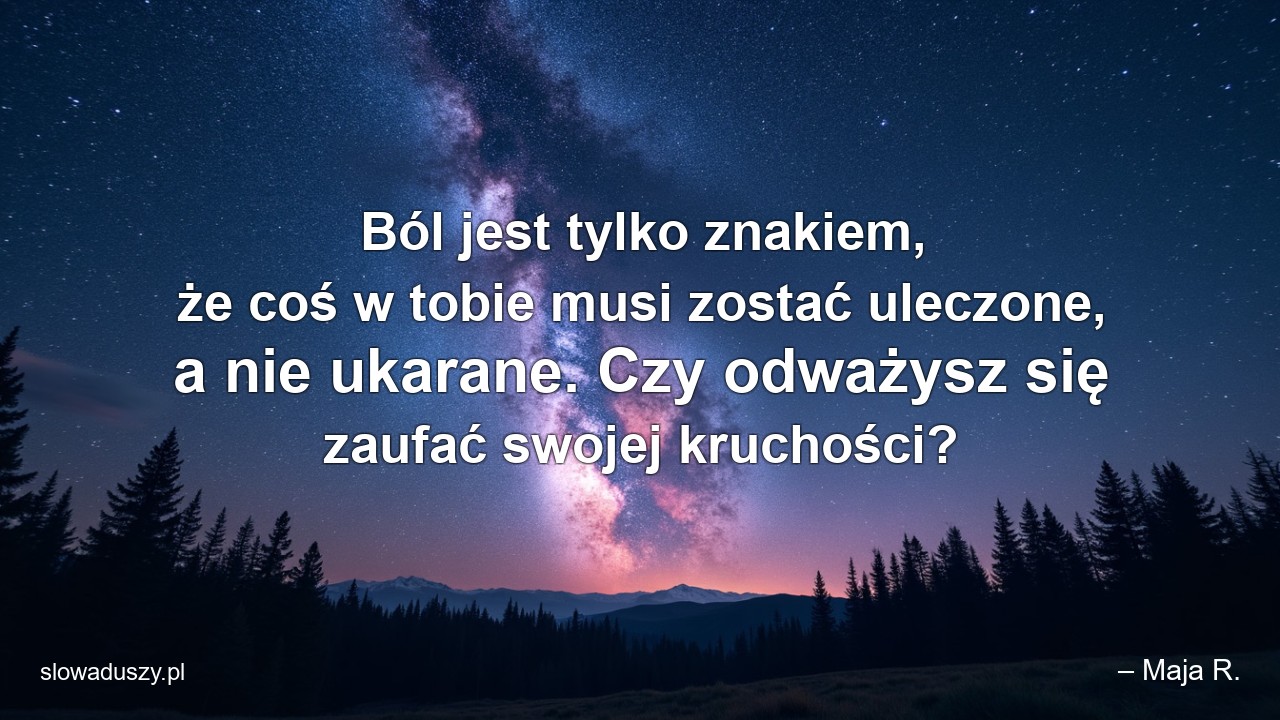 Ból jest tylko znakiem,  że coś w tobie musi zostać uleczone,  a nie ukarane. Czy odważysz się zaufać swojej kruchości? - – Maja R.
