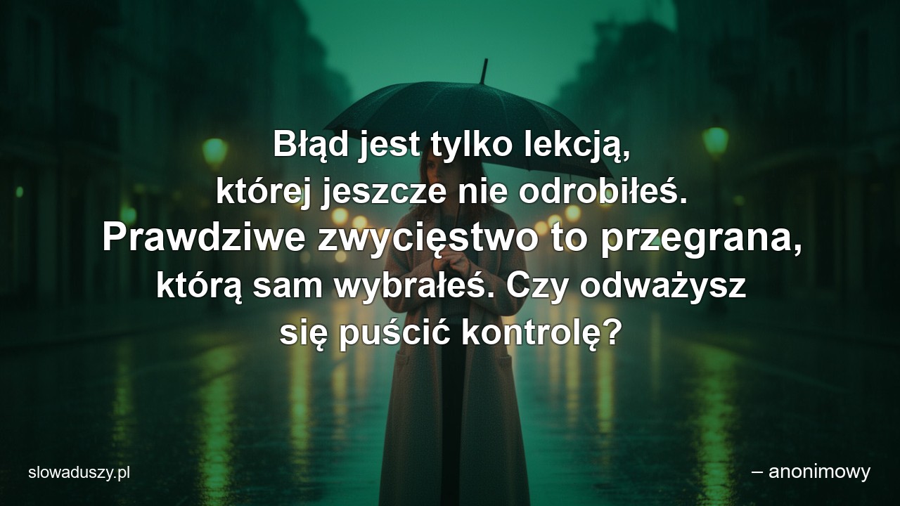 Błąd jest tylko lekcją,  której jeszcze nie odrobiłeś. Prawdziwe zwycięstwo to przegrana,  którą sam wybrałeś. Czy odważysz się puścić kontrolę? - – anonimowy