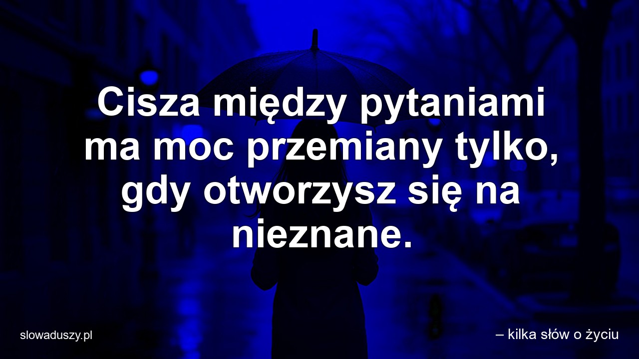 Cisza między pytaniami ma moc przemiany tylko,  gdy otworzysz się na nieznane. - – kilka słów o życiu