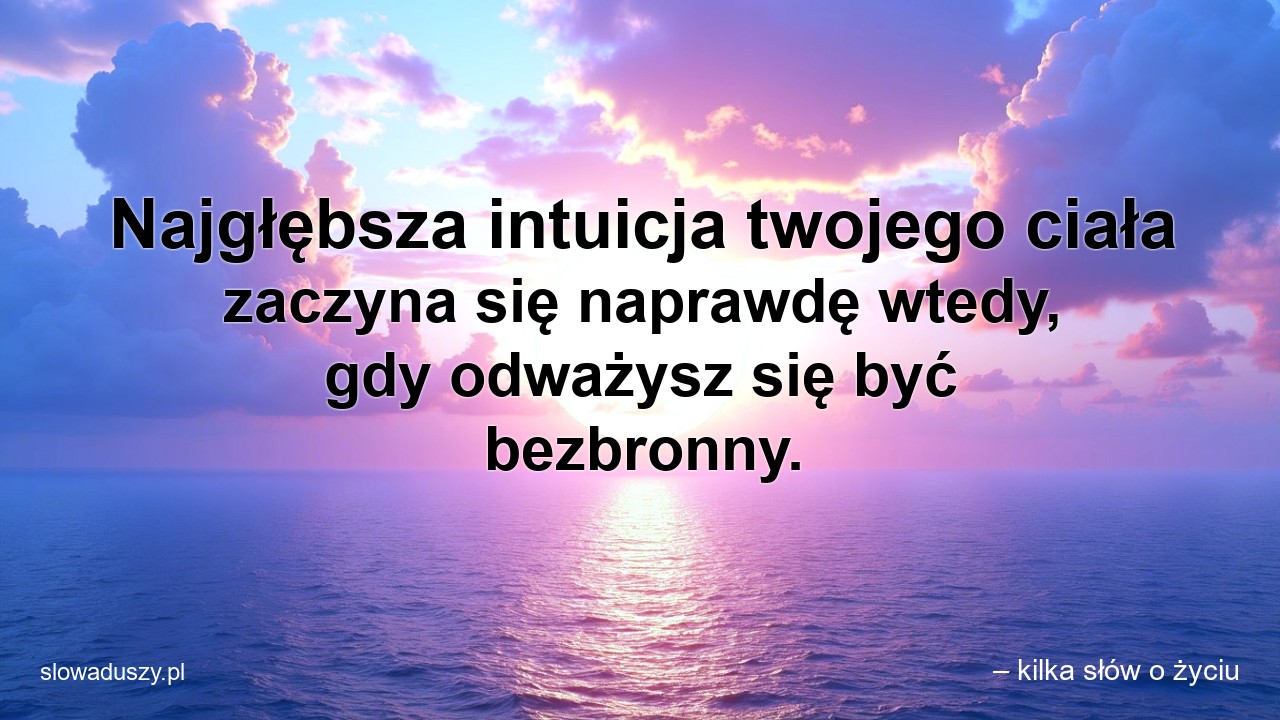 Najgłębsza intuicja twojego ciała zaczyna się naprawdę wtedy,  gdy odważysz się być bezbronny. - – kilka słów o życiu