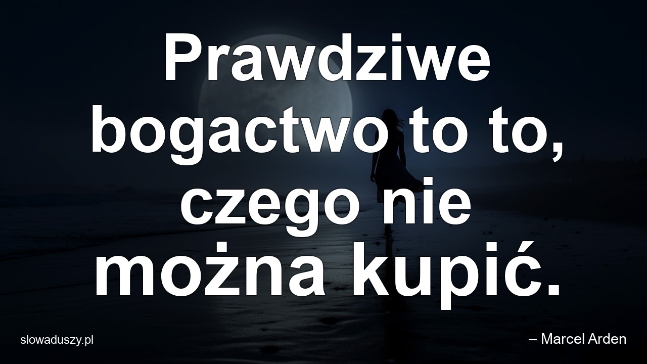 Prawdziwe bogactwo to to,  czego nie można kupić. - – Marcel Arden