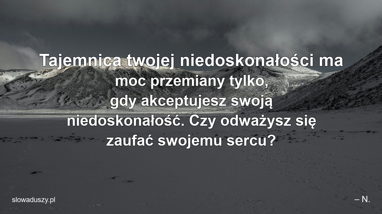 Tajemnica twojej niedoskonałości ma moc przemiany tylko,  gdy akceptujesz swoją niedoskonałość. Czy odważysz się zaufać swojemu sercu? - – N.
