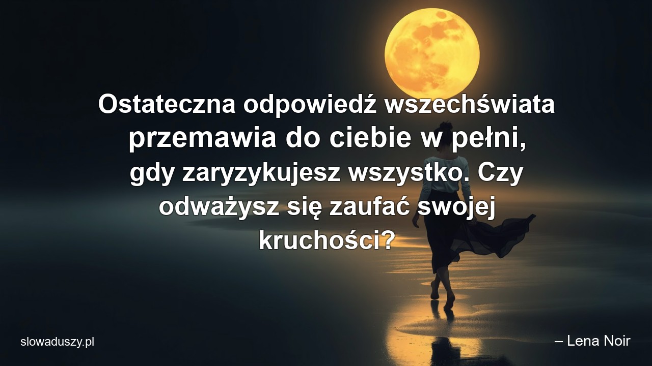 Ostateczna odpowiedź wszechświata przemawia do ciebie w pełni,  gdy zaryzykujesz wszystko. Czy odważysz się zaufać swojej kruchości? - – Lena Noir