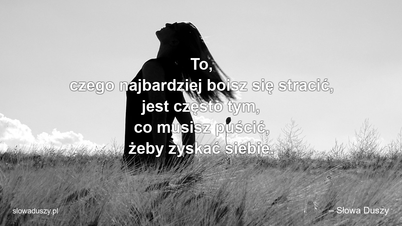 To,  czego najbardziej boisz się stracić,  jest często tym,  co musisz puścić,  żeby zyskać siebie. - – Słowa Duszy