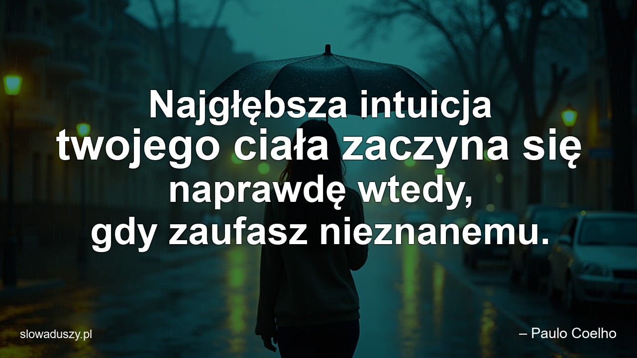 Najgłębsza intuicja twojego ciała zaczyna się naprawdę wtedy,  gdy zaufasz nieznanemu. - – Paulo Coelho