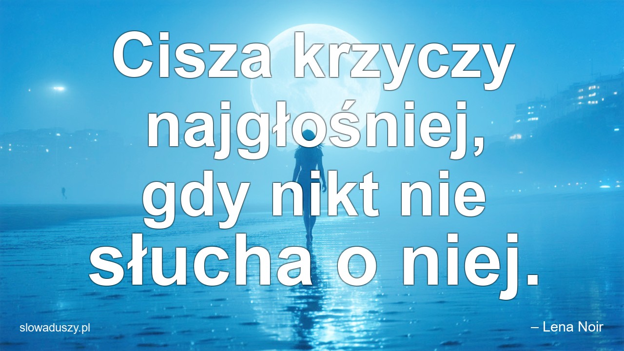 Cisza krzyczy najgłośniej,  gdy nikt nie słucha o niej. - – Lena Noir