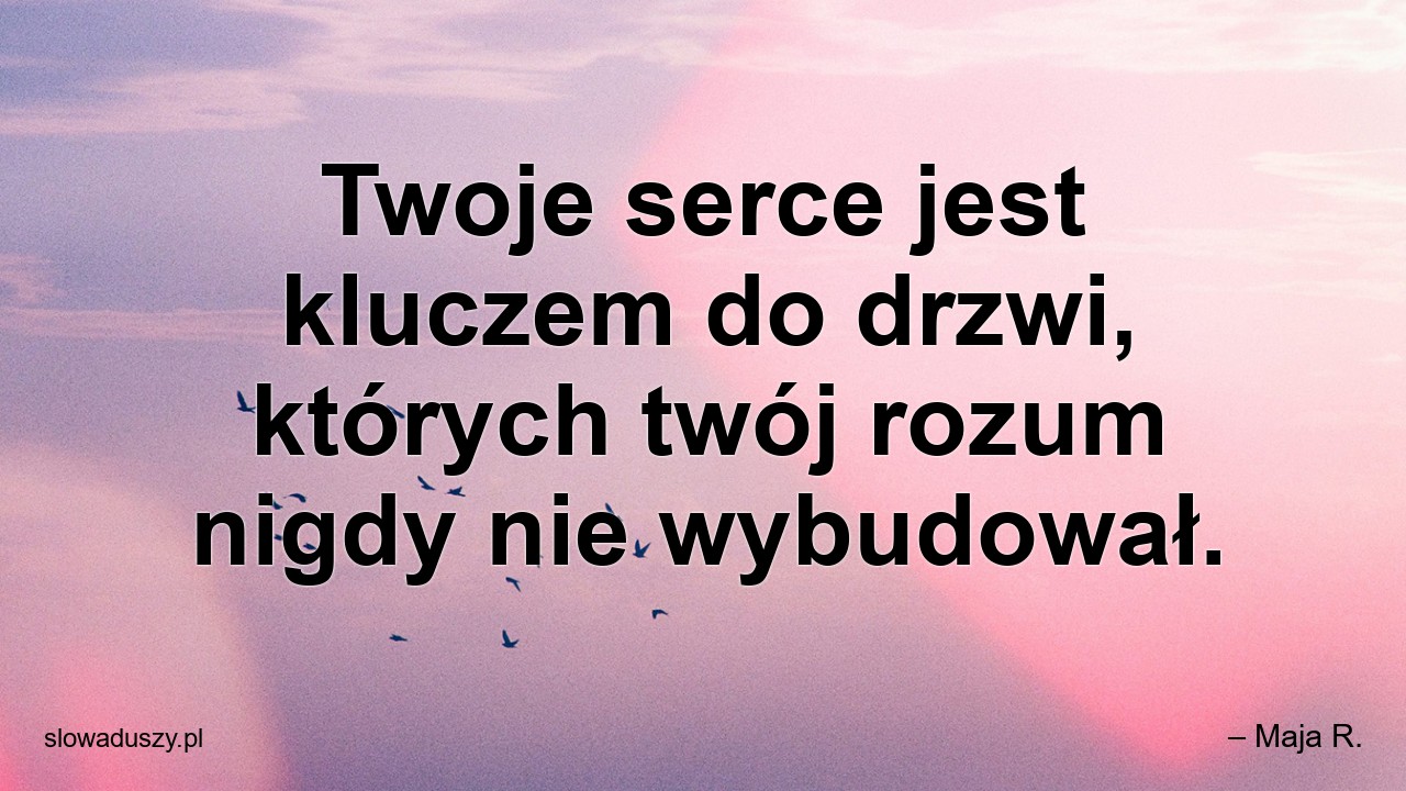 Twoje serce jest kluczem do drzwi,  których twój rozum nigdy nie wybudował. - – Maja R.