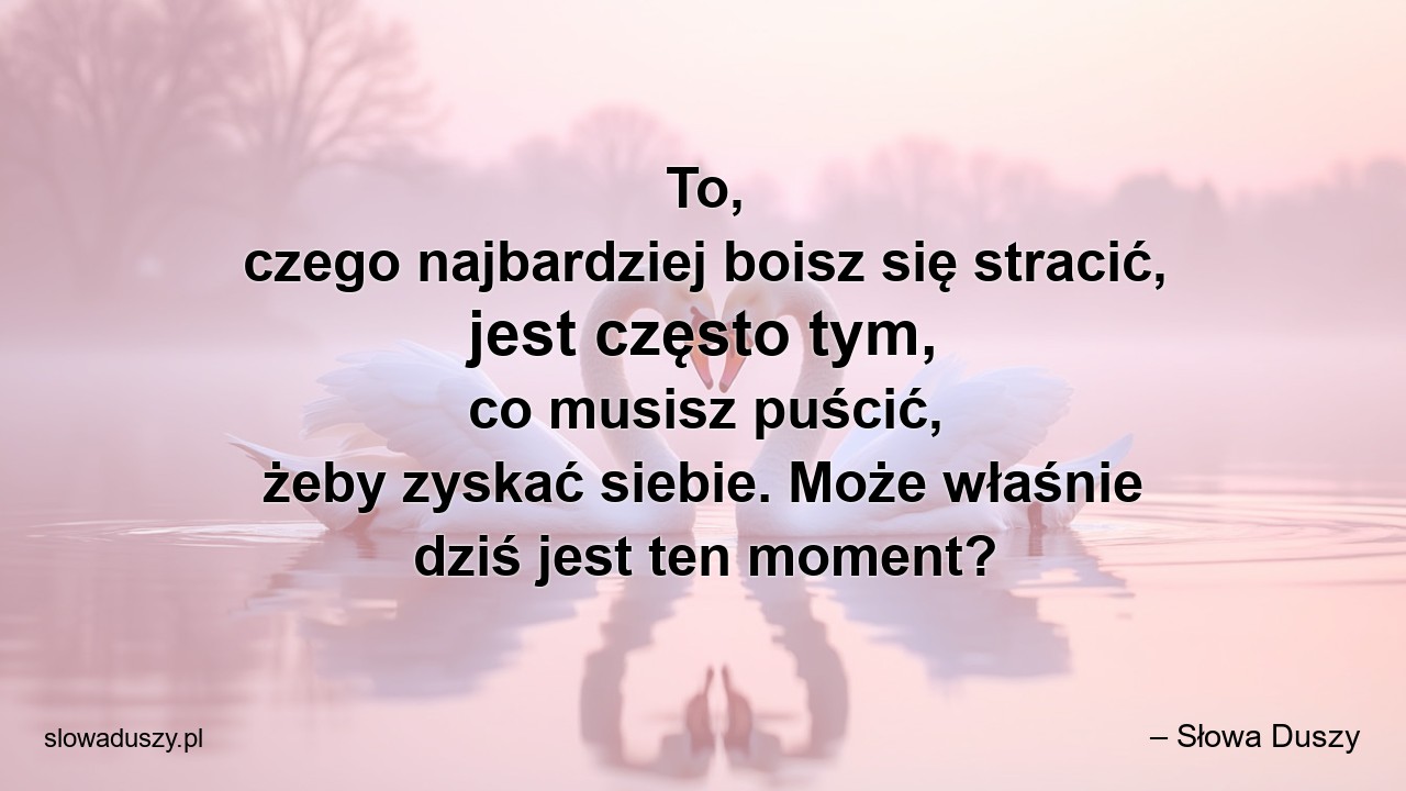 To,  czego najbardziej boisz się stracić,  jest często tym,  co musisz puścić,  żeby zyskać siebie. Może właśnie dziś jest ten moment? - – Słowa Duszy