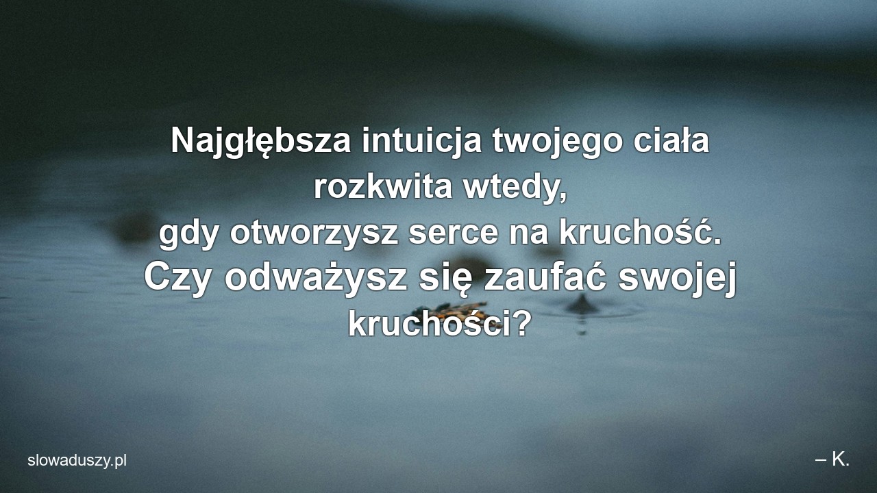 Najgłębsza intuicja twojego ciała rozkwita wtedy,  gdy otworzysz serce na kruchość. Czy odważysz się zaufać swojej kruchości?