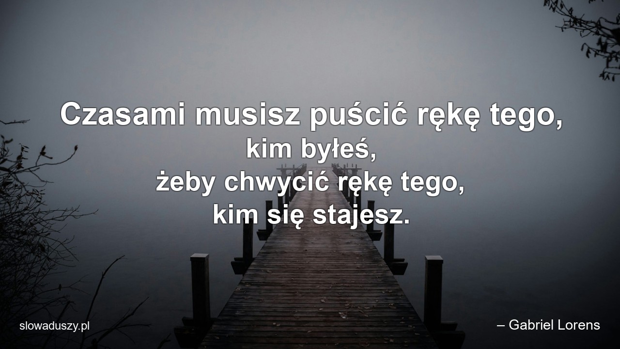 Czasami musisz puścić rękę tego,  kim byłeś,  żeby chwycić rękę tego,  kim się stajesz.