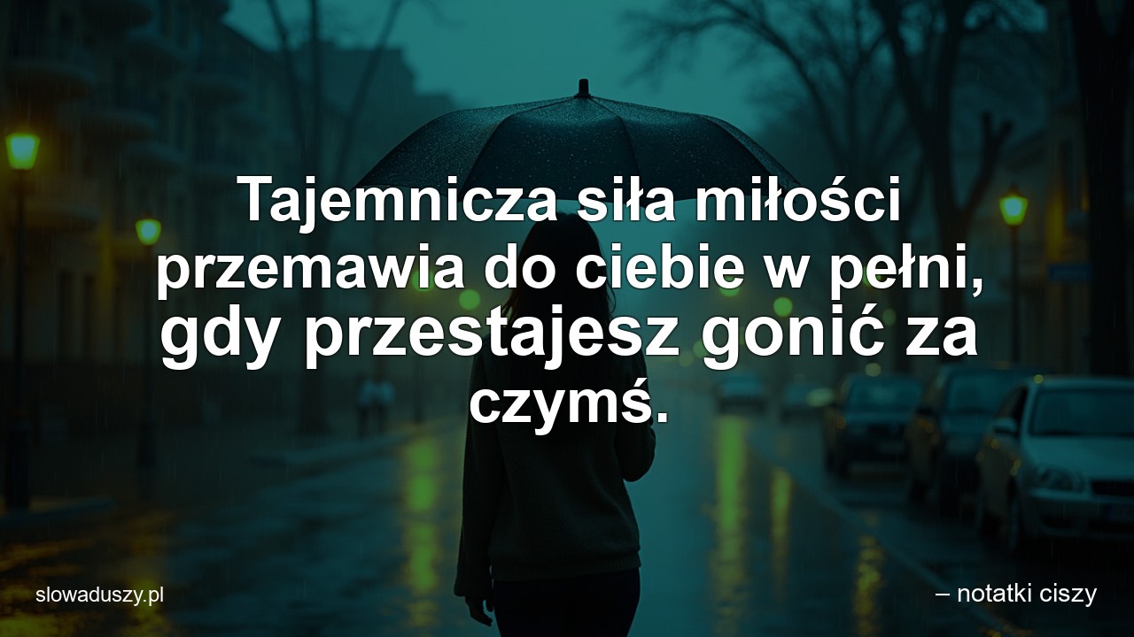 Tajemnicza siła miłości przemawia do ciebie w pełni,  gdy przestajesz gonić za czymś.